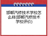 邯郸汽修技术学校怎么样(邯郸汽修技术学校评价)