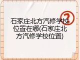 石家庄北方汽修学校位置在哪(石家庄北方汽修学校位置)