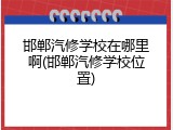 邯郸汽修学校在哪里啊(邯郸汽修学校位置)