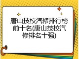 唐山技校汽修排行榜前十名(唐山技校汽修排名十强)