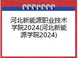 河北新能源职业技术学院2024(河北新能源学院2024)