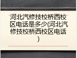 河北汽修技校桥西校区电话是多少(河北汽修技校桥西校区电话)
