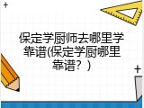 保定学厨师去哪里学靠谱(保定学厨哪里靠谱？)