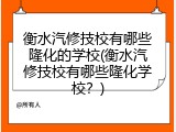衡水汽修技校有哪些隆化的学校(衡水汽修技校有哪些隆化学校？)