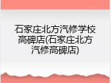 石家庄北方汽修学校高碑店(石家庄北方汽修高碑店)