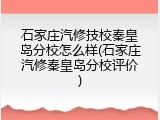 石家庄汽修技校秦皇岛分校怎么样(石家庄汽修秦皇岛分校评价)