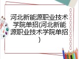 河北新能源职业技术学院单招(河北新能源职业技术学院单招)