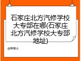 石家庄北方汽修学校大专部在哪(石家庄北方汽修学校大专部地址)