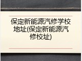 保定新能源汽修学校地址(保定新能源汽修校址)