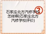 石家庄北方汽修学校怎样啊(石家庄北方汽修学校评价)
