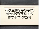 石家庄哪个学校学汽修专业好(石家庄汽修专业学校推荐)