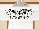 石家庄机电汽修学校张家口分校(石家庄机电汽修分校)