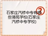 石家庄汽修中专有哪些清苑学校(石家庄汽修中专学校)