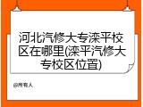 河北汽修大专滦平校区在哪里(滦平汽修大专校区位置)