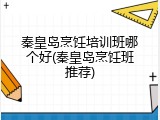 秦皇岛烹饪培训班哪个好(秦皇岛烹饪班推荐)