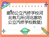 廊坊公立汽修学校河北有几所(河北廊坊公立汽修学校数量)