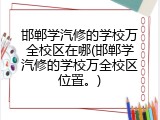 邯郸学汽修的学校万全校区在哪(邯郸学汽修的学校万全校区位置。)