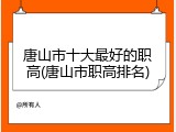 唐山市十大最好的职高(唐山市职高排名)