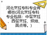 河北烹饪专科专业有哪些(河北烹饪专科专业包括：中餐烹饪、西餐烹饪、烘焙、面点等。)