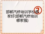 邯郸汽修培训学校哪家好(邯郸汽修培训哪家强)