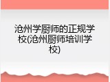 沧州学厨师的正规学校(沧州厨师培训学校)