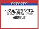 石家庄汽修职校地址宣化区(石家庄汽修职校地址)