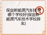 保定新能源汽车技术哪个学校好(保定新能源汽车技术学校排名)