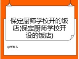 保定厨师学校开的饭店(保定厨师学校开设的饭店)