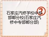石家庄汽修学校中专邯郸分校(石家庄汽修中专邯郸分部)