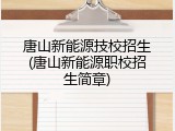 唐山新能源技校招生(唐山新能源职校招生简章)