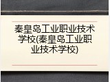 秦皇岛工业职业技术学校(秦皇岛工业职业技术学校)