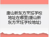 唐山新东方烹饪学校地址在哪里(唐山新东方烹饪学校地址)
