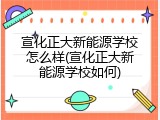 宣化正大新能源学校怎么样(宣化正大新能源学校如何)