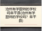 沧州有学厨师的学校吗阜平县(沧州有学厨师的学校吗？阜平县)