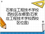 石家庄工程技术学校西校区在哪里(石家庄工程技术学校西校区位置)