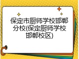 保定市厨师学校邯郸分校(保定厨师学校邯郸校区)