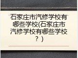 石家庄市汽修学校有哪些学校(石家庄市汽修学校有哪些学校？)