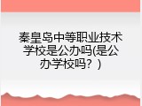 秦皇岛中等职业技术学校是公办吗(是公办学校吗？)