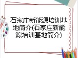 石家庄新能源培训基地简介(石家庄新能源培训基地简介)