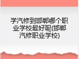 学汽修到邯郸哪个职业学校最好呢(邯郸汽修职业学校)