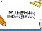 邯郸技校厨师排名(邯郸技校厨师排名)