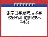 张家口学厨师技术学校(张家口厨师技术学校)