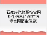 石家庄汽修职校官网招生信息(石家庄汽修官网招生信息)