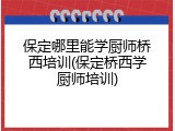 保定哪里能学厨师桥西培训(保定桥西学厨师培训)