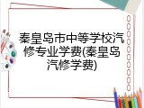 秦皇岛市中等学校汽修专业学费(秦皇岛汽修学费)