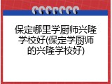 保定哪里学厨师兴隆学校好(保定学厨师的兴隆学校好)
