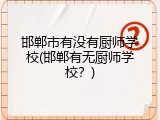 邯郸市有没有厨师学校(邯郸有无厨师学校？)