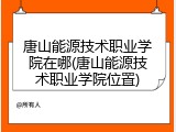 唐山能源技术职业学院在哪(唐山能源技术职业学院位置)