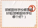 邯郸厨师学校哪里最好呢(邯郸厨师学校哪个好？)