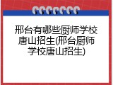 邢台有哪些厨师学校唐山招生(邢台厨师学校唐山招生)